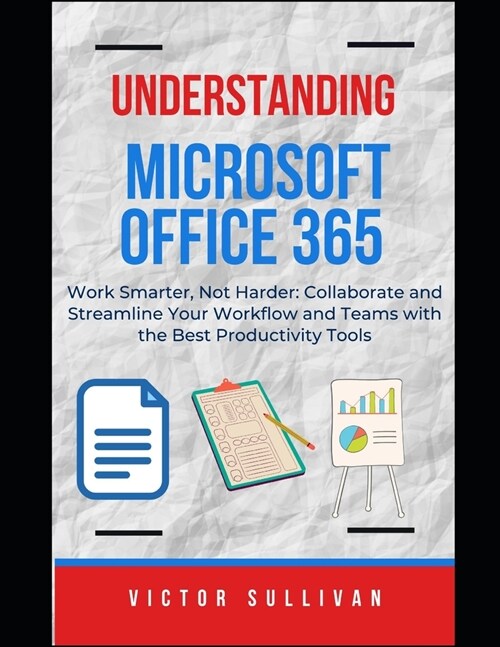 Understanding Microsoft Office 365: Work Smarter, Not Harder: Learn How to Collaborate and Streamline Your Workflow and Teams with the Best Productivi (Paperback)