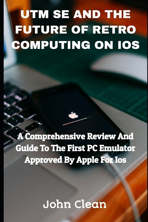 Utm Se and the Future of Retro Computing on IOS: A Comprehensive Review And Guide To The First PC Emulator Approved By Apple For Ios (Paperback)