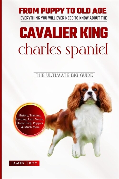 Cavalier King Charles Spaniel - The Ultimate Owners Handbook: Choosing a puppy, Grooming, Health, Diet, House Training, Socializing, Care In Old Age A (Paperback)