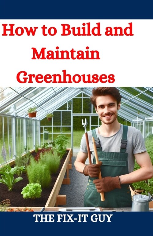 How to Build and Maintain Greenhouses: A DIY Guide to Constructing, Equipping, and Managing Your Perfect Greenhouse for Year-Round Gardening Success (Paperback)