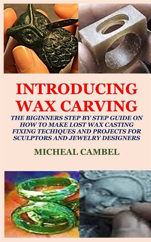 Introducing Wax Carving: The Biginners Step by Step Guide on How to Make Lost Wax Casting, Fixing, Techiques and Projects for Sculptors and Jew (Paperback)