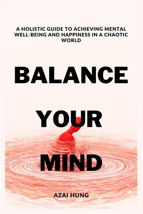 Balance Your Mind: A Holistic Guide to Achieving Mental Well-being and Happiness in a Chaotic World (Paperback)