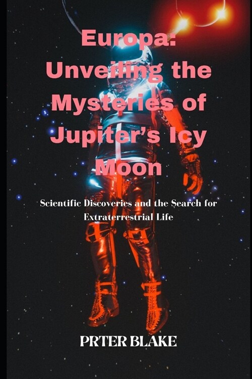 Europa: Unveiling the Mysteries of Jupiters Icy Moon: Scientific Discoveries and the Search for Extraterrestrial Life (Paperback)