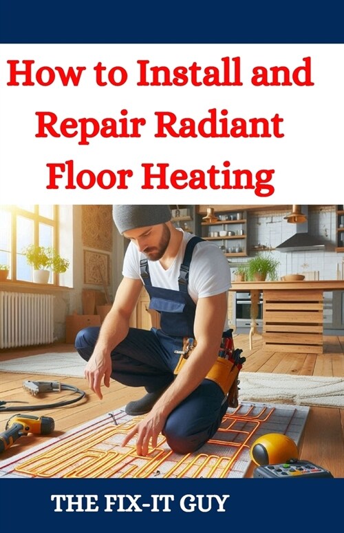 How to Install and Repair Radiant Floor Heating: A DIY Guide to Energy-Efficient Home Comfort with Step-by-Step Instructions for Underfloor Heating Sy (Paperback)