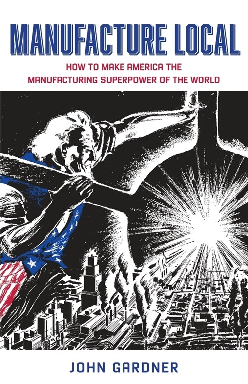 Manufacture Local: How to Make America the Manufacturing Superpower of the World (Paperback)