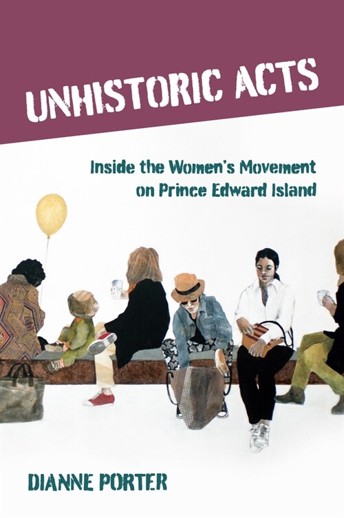 Unhistoric Acts: Inside the Womens Movement on Prince Edward Island (Paperback)