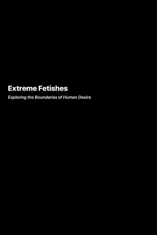 Extreme Fetishes: Exploring the Boundaries of Human Desire (Paperback)