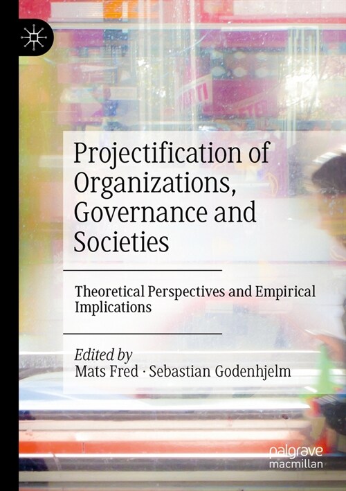 Projectification of Organizations, Governance and Societies: Theoretical Perspectives and Empirical Implications (Paperback, 2023)