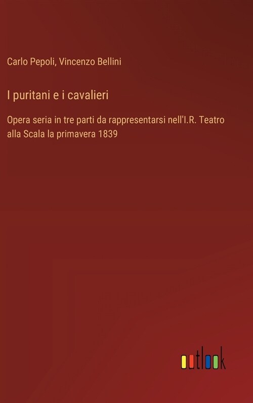 I puritani e i cavalieri: Opera seria in tre parti da rappresentarsi nellI.R. Teatro alla Scala la primavera 1839 (Hardcover)