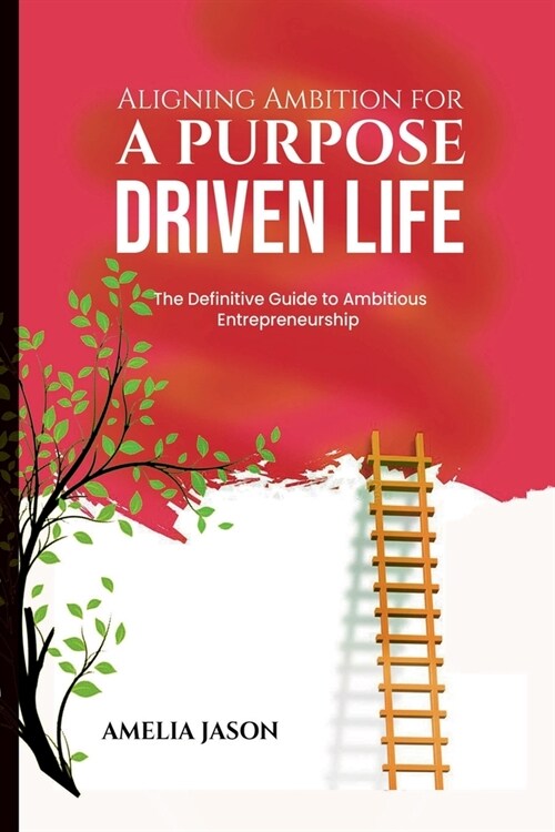 Aligning Ambition for a Purpose Driven Life: The Definitive Guide to Ambitious Entrepreneurship (Paperback)