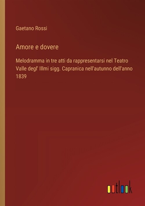 Amore e dovere: Melodramma in tre atti da rappresentarsi nel Teatro Valle degl Illmi sigg. Capranica nellautunno dellanno 1839 (Paperback)