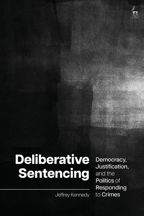 Deliberative Sentencing : Democracy, Justification, and the Politics of Responding to Crimes (Hardcover)