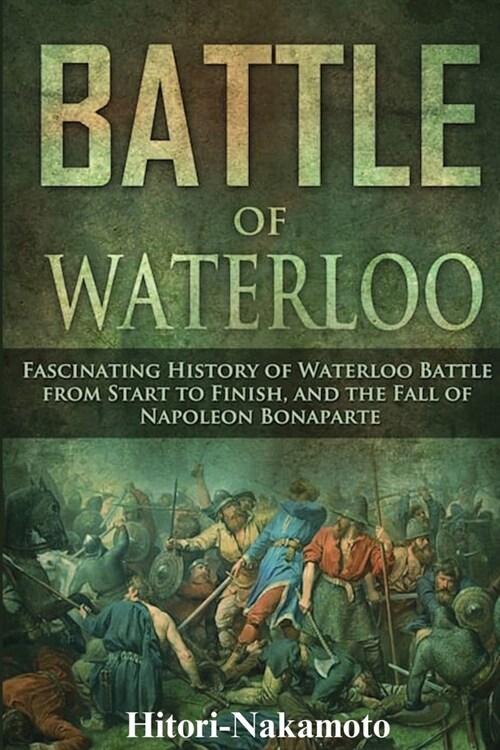 Battle of Waterloo: Fascinating History of Waterloo Battle From StartTo Finish, And The Fall of Napoleon Bonaparte (Paperback)