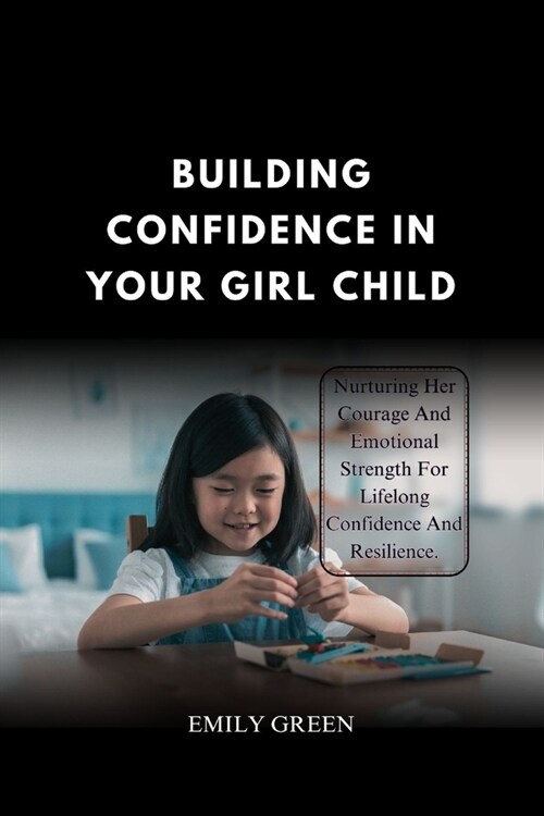 Building Confidence In Your Girl Child: Nurturing Her Courage and Emotional Strength for Lifelong Confidence and Resilience. (Paperback)