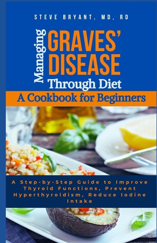 Managing Graves Disease Through Diet: A Cookbook for Beginners: A Step-by-Step Guide to Improve Thyroid Functions, Prevent Hyperthyroidism, Reduce Io (Paperback)