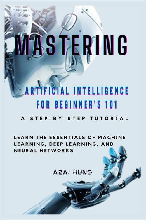 Mastering Artificial Intelligence for Beginners 101: Learn the Essentials of Machine Learning, Deep Learning, and Neural Networks (Paperback)