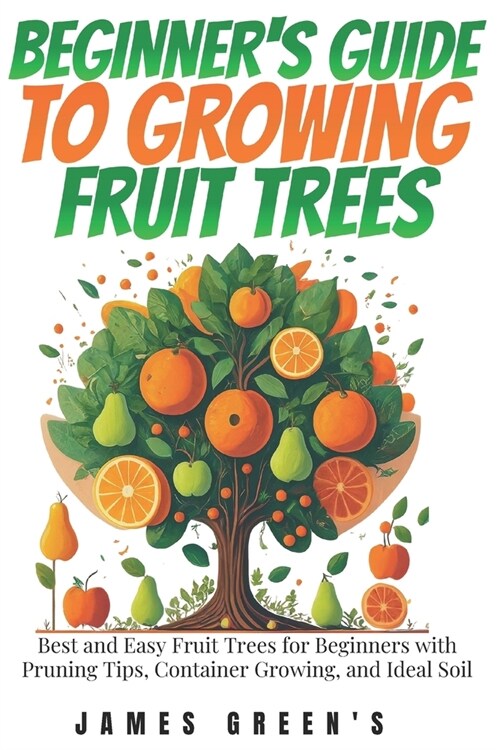 Beginners Guide to Growing Fruit Trees: Best and Easy Fruit Trees for Beginners with Pruning Tips, Container Growing, and Ideal Soil (Paperback)