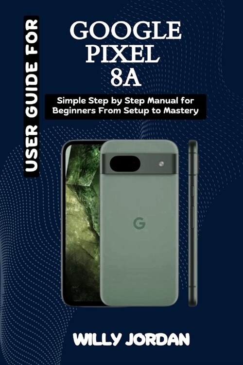 User Guide for Google Pixel 8a: Simple Step by Step Manual for Beginners from setup to Mastery (Paperback)