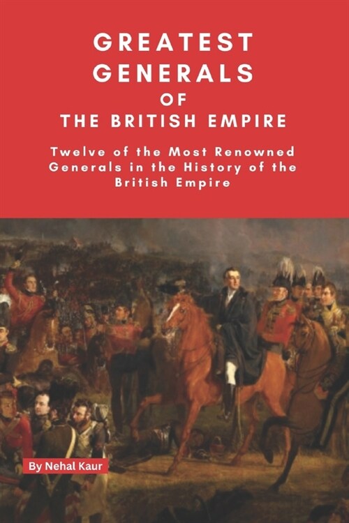 The Greatest Generals of the British Empire: My choice of the Twelve Greatest Commanders of land forces during British Empire (Paperback)