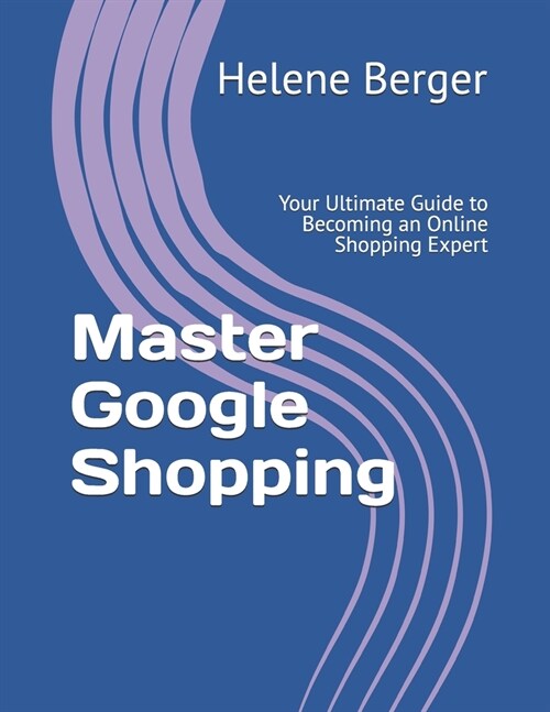 Master Google Shopping: Your Ultimate Guide to Becoming an Online Shopping Expert (Paperback)