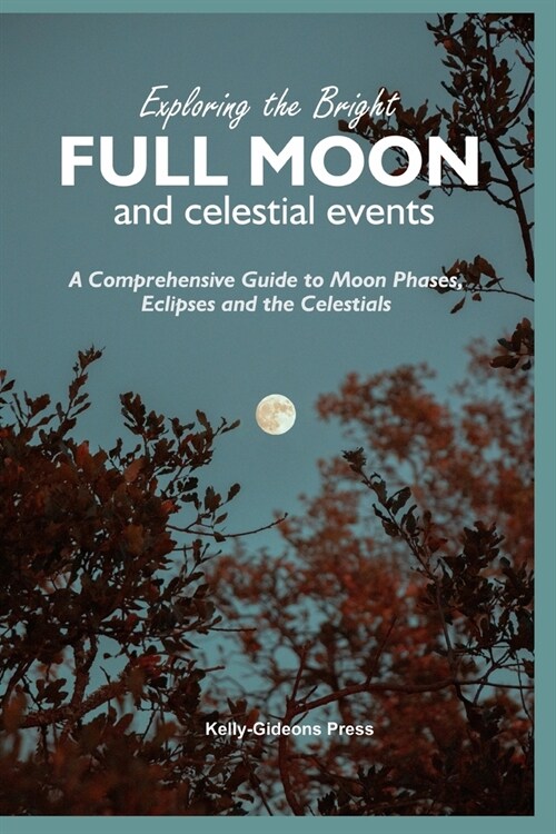 Exploring the Bright Full Moon and Celestial Events: A Comprehensive Guide to Moon Phases, Eclipses and the Celestials (Paperback)