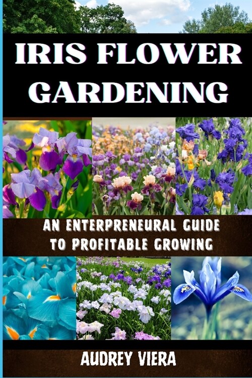 Iris Flower Gardening: AN ENTERPRENEURAL GUIDE TO PROFITABLE GROWING: Maximizing Bloom and Profit: Strategies for Successful Iris Cultivation (Paperback)