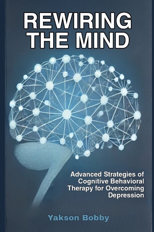 Rewiring the Mind: Advanced Strategies of Cognitive Behavioral Therapy for Overcoming Depression (Paperback)