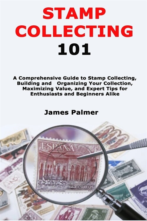 Stamp Collecting 101: A Comprehensive Guide to Stamp Collecting, Building and Organizing Your Collection, Maximizing Value, and Expert Tips (Paperback)