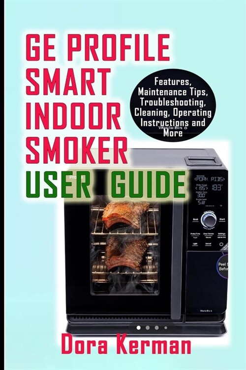 GE Profile Smart Indoor Smoker User Guide: Features, Maintenance Tips, Troubleshooting, Cleaning, Operating Instructions and More (Paperback)