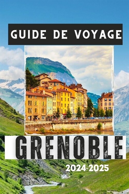 Guide de Voyage Grenoble 2024-2025: D?ouvrez le charme de la ville, les attractions culturelles et les aventures en montagne (Paperback)