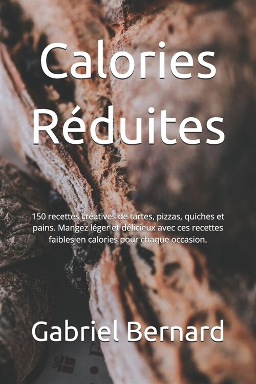 Calories R?uites: 150 recettes cr?tives de tartes, pizzas, quiches et pains. Mangez l?er et d?icieux avec ces recettes faibles en cal (Paperback)