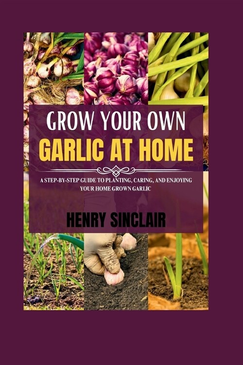 Grow Your Own Garlic At Home: A Step-by-Step Guide to Planting, Caring, and Enjoying Your Home Grown Garlic (Paperback)