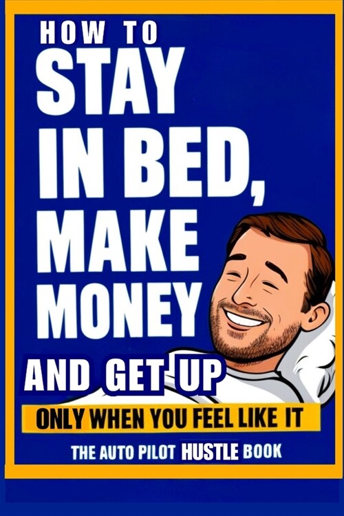 How to Stay in Bed, Make Money, and Get Up Only When You Feel Like It: The Auto Pilot Hustle Book (Paperback)