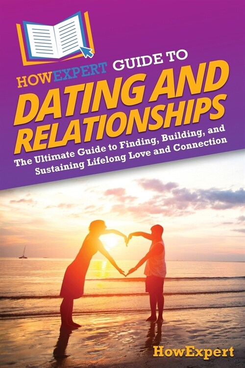 HowExpert Guide to Dating and Relationships: The Ultimate Guide to Finding, Building, and Sustaining Lifelong Love and Connection (Paperback)