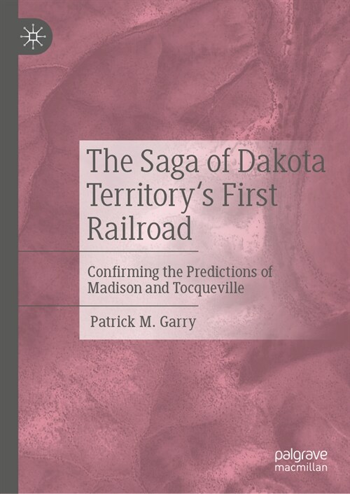 The Saga of Dakota Territorys First Railroad: Confirming the Predictions of Madison and Tocqueville (Hardcover, 2024)