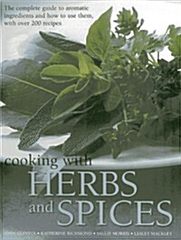 Cooking with Herbs and Spices : The Complete Guide to Aromatic Ingredients and How to Use Them, with Over 200 Recipes (Paperback)