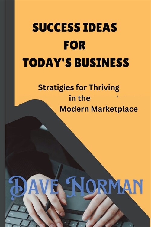 Success Ideas for Today`s Business: Strategies for Thriving in the Modern Marketplace: Strategies for Thriving in the Modern Marketplace (Paperback)