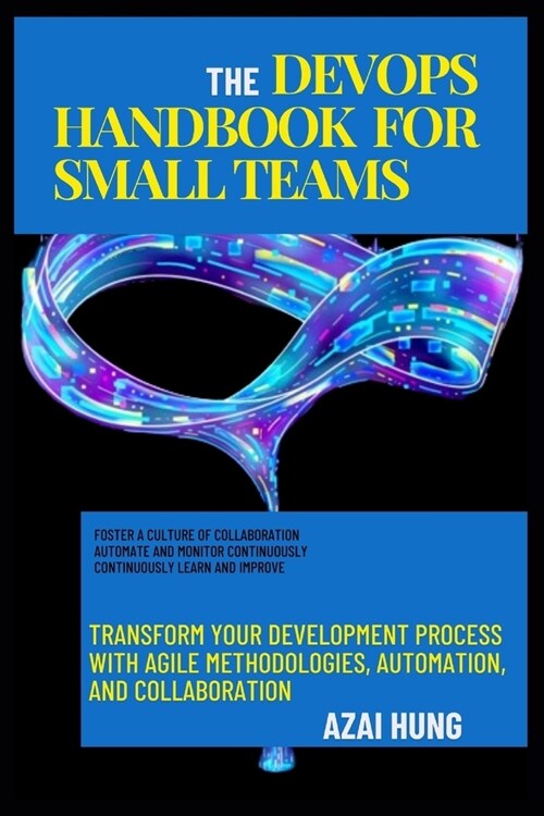 The DevOps Handbook for Small Teams: Transform Your Development Process with Agile Methodologies, Automation, and Collaboration (Paperback)