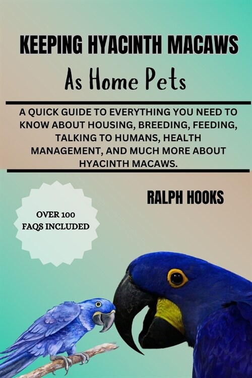 Keeping Hyacinth Macaws as Home Pets: A Quick Guide To Everything You Need To Know About Housing, Breeding, Feeding, Talking To Humans, Health Managem (Paperback)