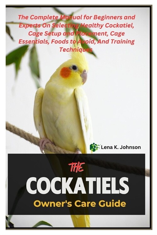 The Cockatiels Owners Care Guide: The Complete Manual for Beginners and Experts On Selecting Healthy Cockatiel, Cage Setup and Placement, Cage Essent (Paperback)