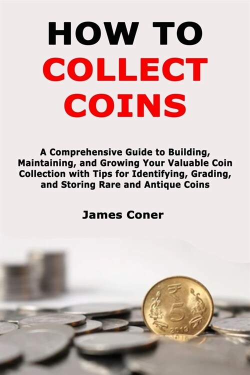 How to Collect Coins: A Comprehensive Guide to Building, Maintaining, and Growing Your Valuable Coin Collection with Tips for Identifying, G (Paperback)