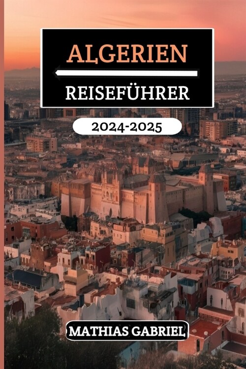 Algerien Reisef?rer 2024 - 2025: Entdecken Sie vielf?tige Landschaften, ein reiches Erbe, und kulturelle Wunder mit Insidertipps f? unvergessliches (Paperback)