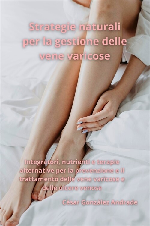 Strategie naturali per la gestione delle vene varicose: Integratori, nutrienti e terapie alternative per la prevenzione e il trattamento delle vene va (Paperback)