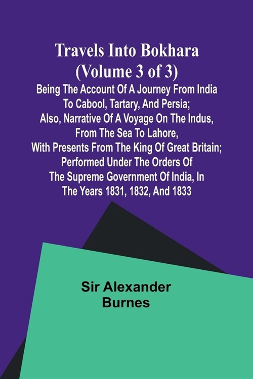 Travels into Bokhara (Volume 3 of 3)Being the Account of A Journey from India to Cabool, Tartary, and Persia; Also, Narrative of a Voyage on the Indus (Paperback)