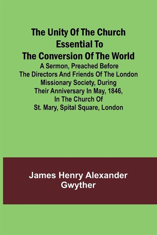 The Unity of the Church Essential to the Conversion of the World; A Sermon, Preached Before the Directors and Friends of the London Missionary Society (Paperback)