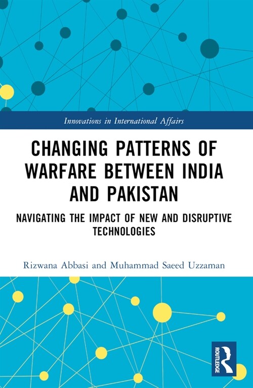 Changing Patterns of Warfare between India and Pakistan : Navigating the Impact of New and Disruptive Technologies (Paperback)