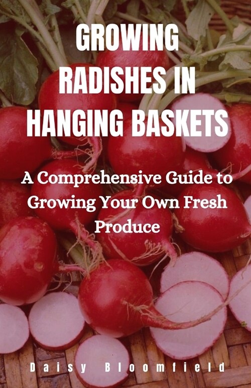 Growing Radishes in Hanging Baskets: A Comprehensive Guide to Growing Your Own Fresh Produce (Paperback)