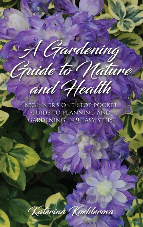 A Gardening Guide to Nature and Health: Beginners One-Stop Pocket Guide to Planning and Gardening in 9 Easy Steps (Hardcover)