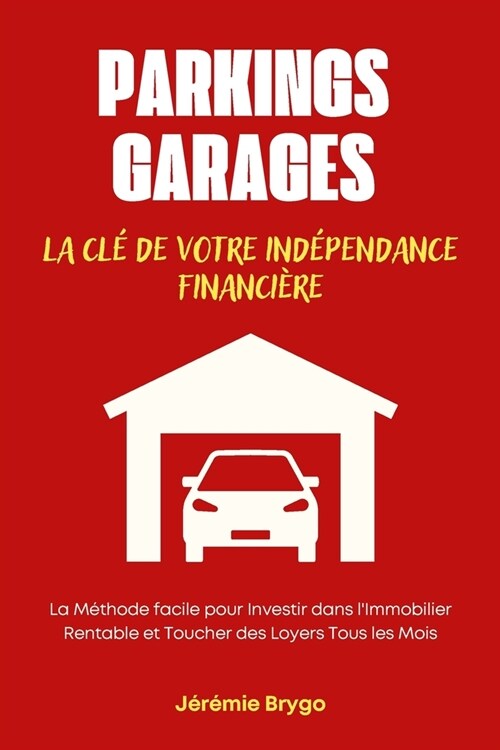 Parkings Et Garages: La Cl?de Votre Ind?endance Financi?e: La M?hode facile pour Investir dans lImmobilier Rentable et toucher des loy (Paperback)