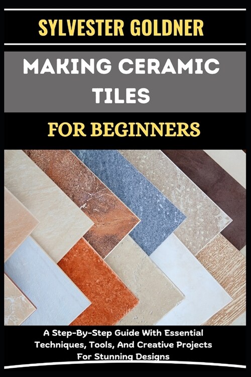 Making Ceramic Tiles for Beginners: A Step-By-Step Guide With Essential Techniques, Tools, And Creative Projects For Stunning Designs (Paperback)